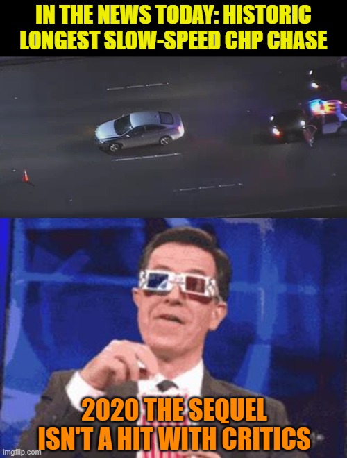 This is going a lot like Matrix Reloaded, all the action in the first couple scenes. | IN THE NEWS TODAY: HISTORIC LONGEST SLOW-SPEED CHP CHASE; 2020 THE SEQUEL ISN'T A HIT WITH CRITICS | image tagged in colbert popcorn,memes,2020,police chasing guy,chp | made w/ Imgflip meme maker