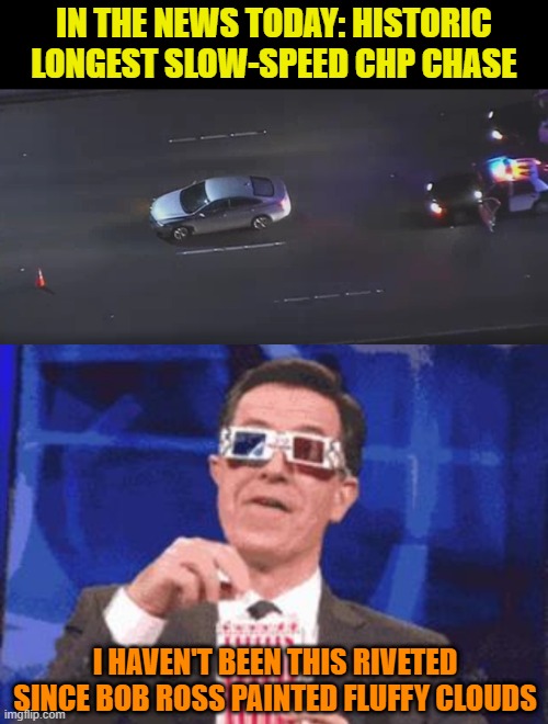 Don't get me wrong, I loved watching his show | IN THE NEWS TODAY: HISTORIC LONGEST SLOW-SPEED CHP CHASE; I HAVEN'T BEEN THIS RIVETED SINCE BOB ROSS PAINTED FLUFFY CLOUDS | image tagged in colbert popcorn,memes,bob ross,chp,police chasing guy,clouds | made w/ Imgflip meme maker