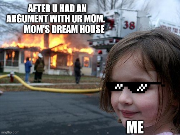 Disaster Girl | AFTER U HAD AN ARGUMENT WITH UR MOM.           MOM'S DREAM HOUSE; ME | image tagged in memes,disaster girl | made w/ Imgflip meme maker