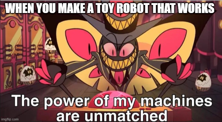 the power of my machines are unmatched | WHEN YOU MAKE A TOY ROBOT THAT WORKS | image tagged in the power of my machines are unmatched | made w/ Imgflip meme maker