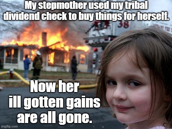 In reality, that white woman drank herself to death | My stepmother used my tribal dividend check to buy things for herself. Now her ill gotten gains are all gone. | image tagged in memes,disaster girl,native american,child abuse,racist,thief | made w/ Imgflip meme maker