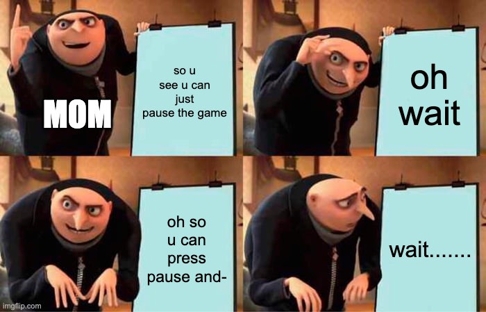 Gru's Plan Meme |  so u see u can just pause the game; oh wait; MOM; oh so u can press pause and-; wait....... | image tagged in memes,gru's plan | made w/ Imgflip meme maker