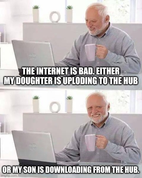 Hide the Pain Harold Meme |  THE INTERNET IS BAD. EITHER MY DOUGHTER IS UPLODING TO THE HUB; OR MY SON IS DOWNLOADING FROM THE HUB. | image tagged in memes,hide the pain harold | made w/ Imgflip meme maker
