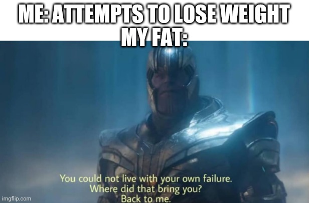 Anyone else? | ME: ATTEMPTS TO LOSE WEIGHT
MY FAT: | image tagged in you could not live with your own failure | made w/ Imgflip meme maker