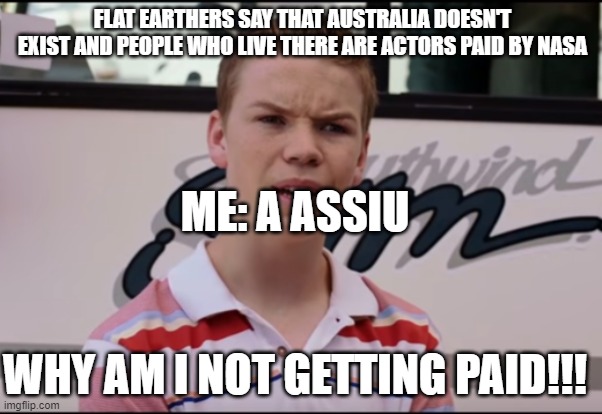 You Guys are Getting Paid | FLAT EARTHERS SAY THAT AUSTRALIA DOESN'T EXIST AND PEOPLE WHO LIVE THERE ARE ACTORS PAID BY NASA; ME: A ASSIU; WHY AM I NOT GETTING PAID!!! | image tagged in you guys are getting paid | made w/ Imgflip meme maker
