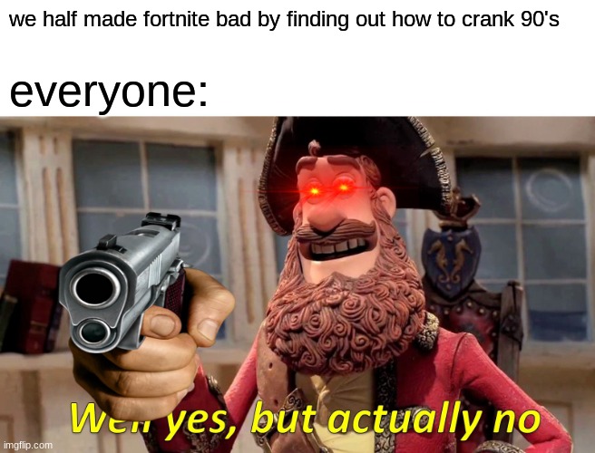 it kinda true though | we half made fortnite bad by finding out how to crank 90's; everyone: | image tagged in well yes but actually no | made w/ Imgflip meme maker
