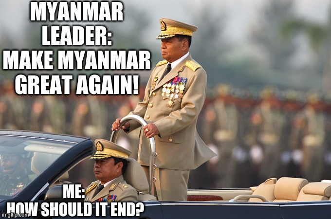 Myanmar military coup | MYANMAR LEADER:
MAKE MYANMAR GREAT AGAIN! ME:
 HOW SHOULD IT END? | image tagged in military,coup | made w/ Imgflip meme maker