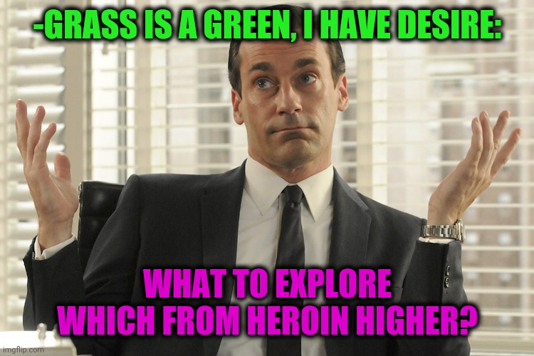 -Don't suggest 'White Chinese". | -GRASS IS A GREEN, I HAVE DESIRE:; WHAT TO EXPLORE WHICH FROM HEROIN HIGHER? | image tagged in don draper whats up,heroin,meme addict,too damn high,theneedledrop,dope | made w/ Imgflip meme maker