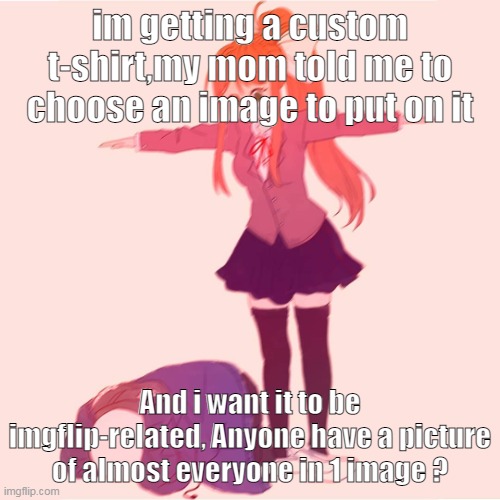 e | im getting a custom t-shirt,my mom told me to choose an image to put on it; And i want it to be imgflip-related, Anyone have a picture of almost everyone in 1 image ? | image tagged in monika t-posing on sans | made w/ Imgflip meme maker