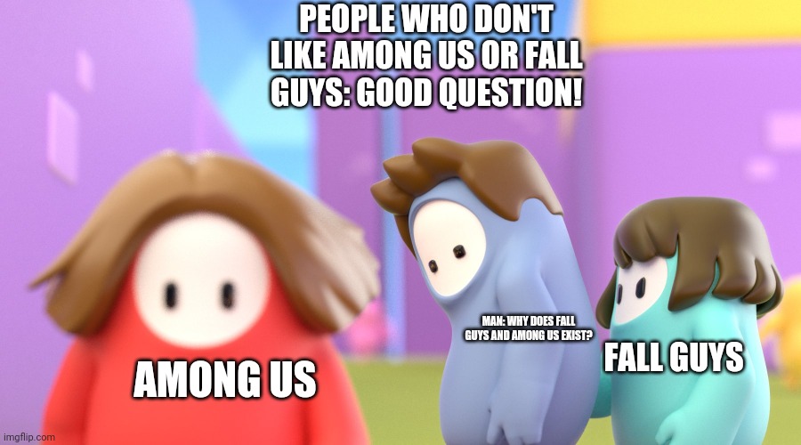 OMG why did I make this? | PEOPLE WHO DON'T LIKE AMONG US OR FALL GUYS: GOOD QUESTION! FALL GUYS; MAN: WHY DOES FALL GUYS AND AMONG US EXIST? AMONG US | image tagged in fall guys meme,among us,fall guys | made w/ Imgflip meme maker