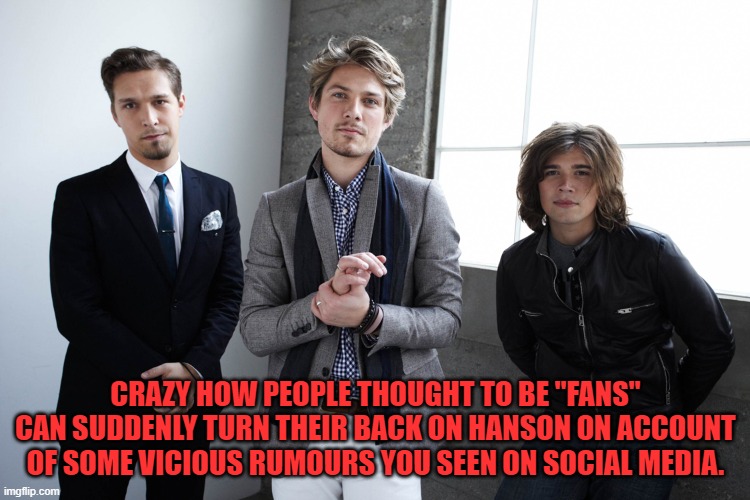 Turning Against You | CRAZY HOW PEOPLE THOUGHT TO BE "FANS" CAN SUDDENLY TURN THEIR BACK ON HANSON ON ACCOUNT OF SOME VICIOUS RUMOURS YOU SEEN ON SOCIAL MEDIA. | image tagged in ex fans,2 faced | made w/ Imgflip meme maker
