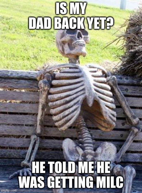 where is my milc? | IS MY DAD BACK YET? HE TOLD ME HE WAS GETTING MILC | image tagged in memes,waiting skeleton | made w/ Imgflip meme maker