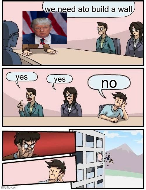 Boardroom Meeting Suggestion | we need ato build a wall; yes; yes; no | image tagged in memes,boardroom meeting suggestion | made w/ Imgflip meme maker