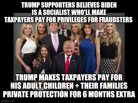 Trump supporters believes... | TRUMP SUPPORTERS BELIEVES BIDEN IS A SOCIALIST WHO'LL MAKE TAXPAYERS PAY FOR PRIVILEGES FOR FRAUDSTERS; TRUMP MAKES TAXPAYERS PAY FOR HIS ADULT CHILDREN + THEIR FAMILIES PRIVATE PROTECTION FOR 6 MONTHS EXTRA | image tagged in donald trump family photo,donald trump,taxpayer,joe biden,politics,trump supporters | made w/ Imgflip meme maker
