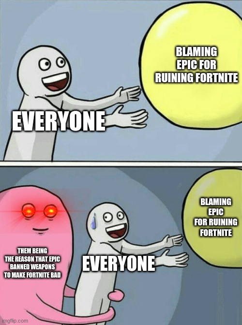 we did this to ourselves | BLAMING EPIC FOR RUINING FORTNITE; EVERYONE; BLAMING EPIC FOR RUINING FORTNITE; THEM BEING THE REASON THAT EPIC BANNED WEAPONS TO MAKE FORTNITE BAD; EVERYONE | image tagged in memes | made w/ Imgflip meme maker