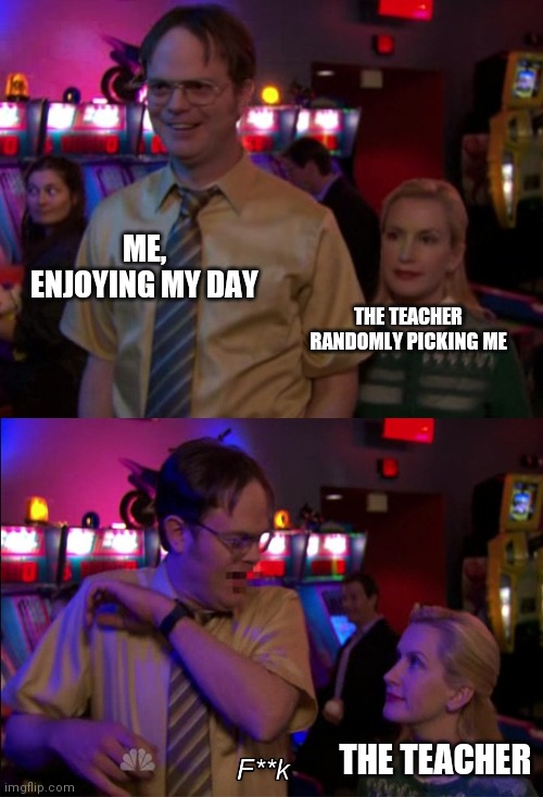 School |  ME, ENJOYING MY DAY; THE TEACHER RANDOMLY PICKING ME; THE TEACHER | image tagged in the office | made w/ Imgflip meme maker
