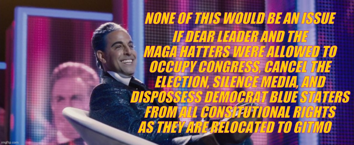 Hunger Games - Caesar Flickerman (Stanley Tucci) | NONE OF THIS WOULD BE AN ISSUE IF DEAR LEADER AND THE MAGA HATTERS WERE ALLOWED TO OCCUPY CONGRESS, CANCEL THE ELECTION, SILENCE MEDIA, AND  | image tagged in hunger games - caesar flickerman stanley tucci | made w/ Imgflip meme maker
