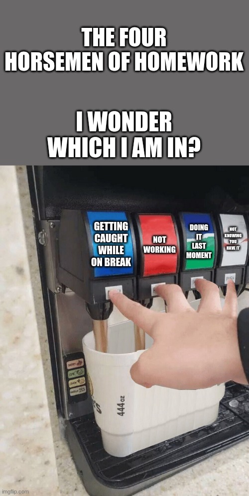 why tho | THE FOUR HORSEMEN OF HOMEWORK; I WONDER WHICH I AM IN? GETTING CAUGHT WHILE ON BREAK; DOING IT LAST MOMENT; NOT KNOWING YOU HAVE IT; NOT WORKING | image tagged in pushing four soda buttons | made w/ Imgflip meme maker
