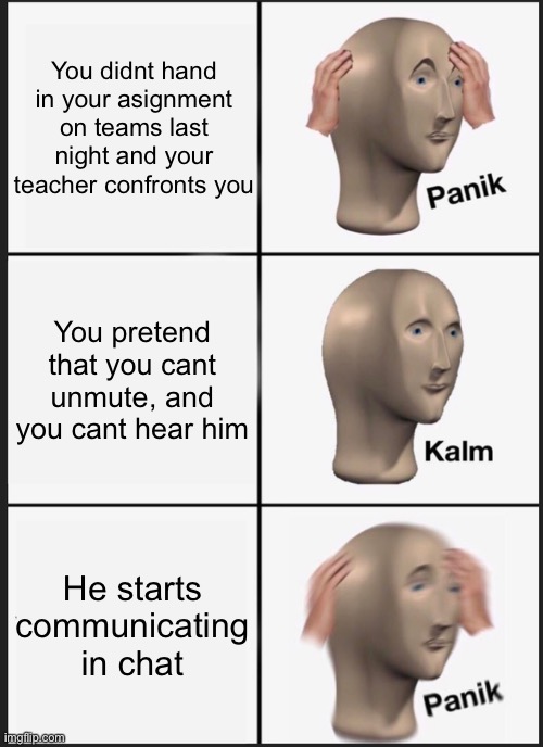 Panik Kalm Panik Meme | You didnt hand in your asignment on teams last night and your teacher confronts you; You pretend that you cant unmute, and you cant hear him; He starts communicating in chat | image tagged in memes,panik kalm panik | made w/ Imgflip meme maker