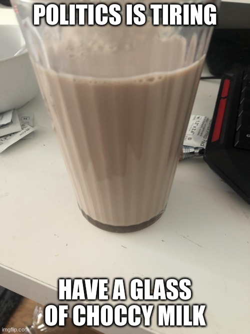 thank you | POLITICS IS TIRING; HAVE A GLASS OF CHOCCY MILK | image tagged in choccy milk | made w/ Imgflip meme maker
