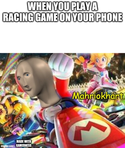 true doe | WHEN YOU PLAY A RACING GAME ON YOUR PHONE; MADE WITH GAMERNESS | image tagged in mariokerht,esports | made w/ Imgflip meme maker