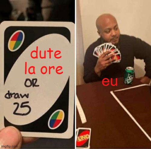 UNO Draw 25 Cards Meme | dute la ore; eu | image tagged in memes,uno draw 25 cards | made w/ Imgflip meme maker