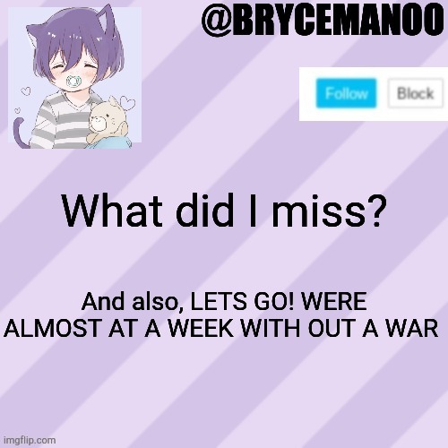 BrycemanOO new announcement template | What did I miss? And also, LETS GO! WERE ALMOST AT A WEEK WITH OUT A WAR | image tagged in brycemanoo new announcement template | made w/ Imgflip meme maker