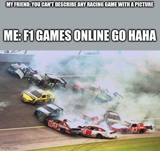 Because Race Car | MY FRIEND: YOU CAN'T DESCRIBE ANY RACING GAME WITH A PICTURE; ME: F1 GAMES ONLINE GO HAHA | image tagged in memes,because race car | made w/ Imgflip meme maker