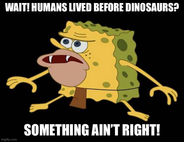 Spongegar | WAIT! HUMANS LIVED BEFORE DINOSAURS? SOMETHING AIN’T RIGHT! | image tagged in spongegar | made w/ Imgflip meme maker
