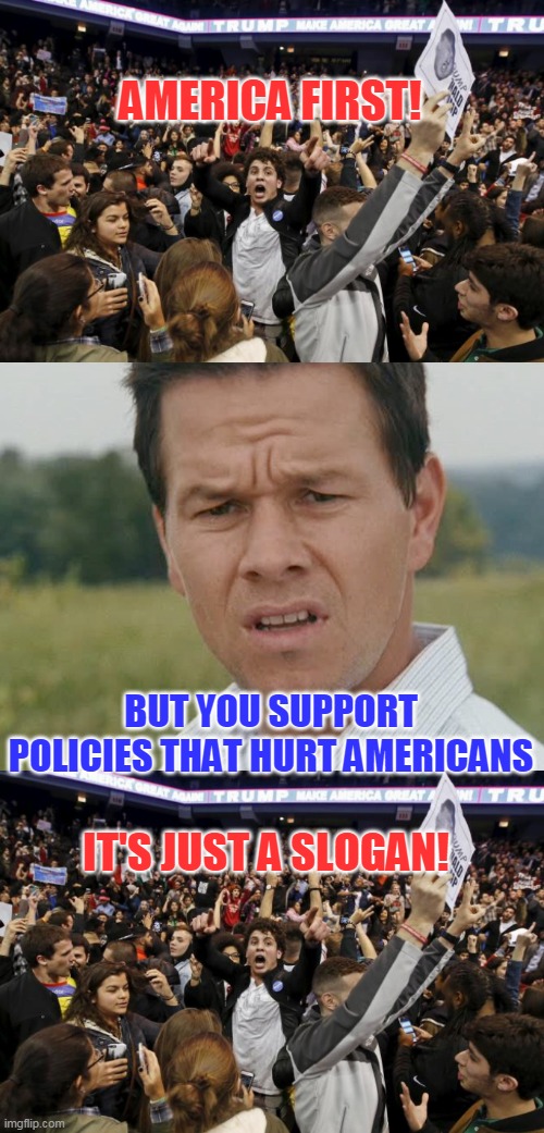Actually understanding policy takes effort and they prefer to be spoon fed sound bites | AMERICA FIRST! BUT YOU SUPPORT POLICIES THAT HURT AMERICANS; IT'S JUST A SLOGAN! | image tagged in trump rally riot,huh | made w/ Imgflip meme maker