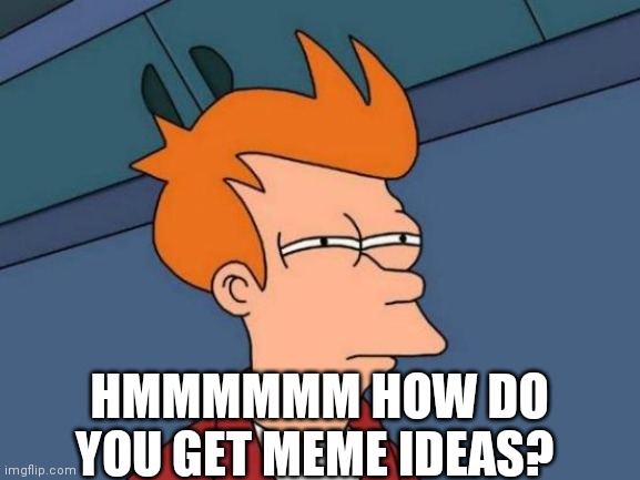 Futurama Fry Meme | HMMMMMM HOW DO YOU GET MEME IDEAS? | image tagged in memes,futurama fry | made w/ Imgflip meme maker