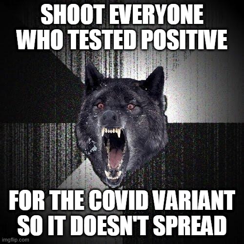 Insanity Wolf | SHOOT EVERYONE WHO TESTED POSITIVE; FOR THE COVID VARIANT SO IT DOESN'T SPREAD | image tagged in memes,insanity wolf | made w/ Imgflip meme maker