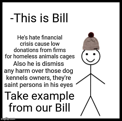 -Let grab his hand in shake. | -This is Bill; He's hate financial crisis cause low donations from firms for homeless animals cages; Also he is dismiss any harm over those dog kennels owners, they're saint persons in his eyes; Take example from our Bill | image tagged in memes,be like bill,raydog,asylum,feeding,helping homeless | made w/ Imgflip meme maker