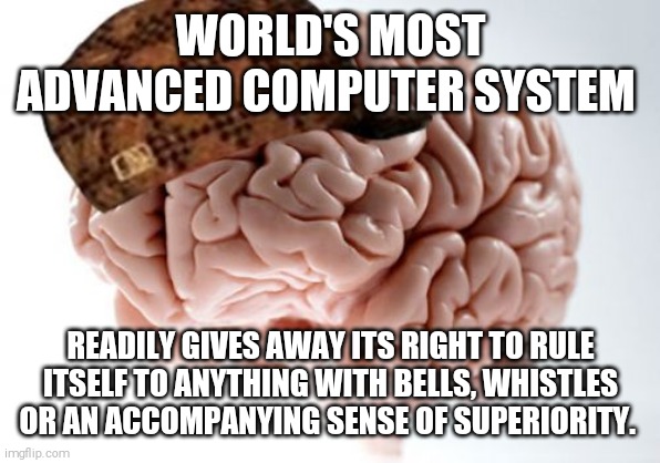 Scumbag Brain |  WORLD'S MOST ADVANCED COMPUTER SYSTEM; READILY GIVES AWAY ITS RIGHT TO RULE ITSELF TO ANYTHING WITH BELLS, WHISTLES OR AN ACCOMPANYING SENSE OF SUPERIORITY. | image tagged in memes,scumbag brain | made w/ Imgflip meme maker