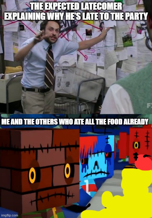 THE EXPECTED LATECOMER EXPLAINING WHY HE'S LATE TO THE PARTY; ME AND THE OTHERS WHO ATE ALL THE FOOD ALREADY | image tagged in charlie conspiracy always sunny in philidelphia | made w/ Imgflip meme maker