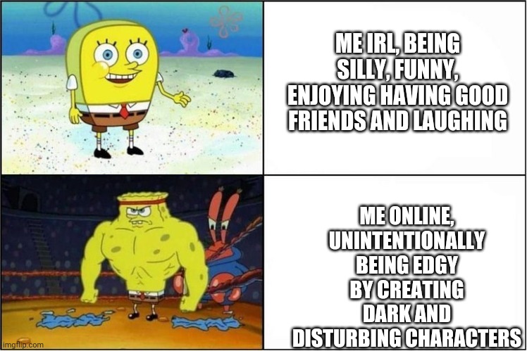 Me ngl | ME IRL, BEING SILLY, FUNNY, ENJOYING HAVING GOOD FRIENDS AND LAUGHING; ME ONLINE, UNINTENTIONALLY BEING EDGY BY CREATING DARK AND DISTURBING CHARACTERS | image tagged in weak vs strong spongebob | made w/ Imgflip meme maker