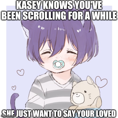 Something wholesome cuz yes | KASEY KNOWS YOU'VE BEEN SCROLLING FOR A WHILE; SHE JUST WANT TO SAY YOUR LOVED | image tagged in picrew oc | made w/ Imgflip meme maker