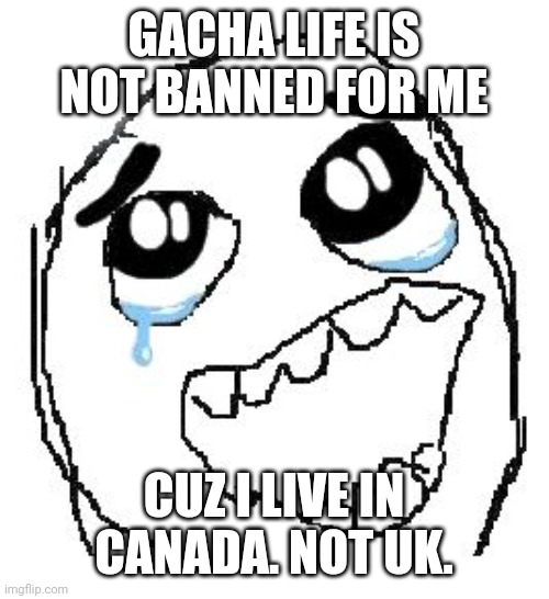 Today is February 3rd and still has Gacha Life. | GACHA LIFE IS NOT BANNED FOR ME; CUZ I LIVE IN CANADA. NOT UK. | image tagged in memes,happy guy rage face,gacha life | made w/ Imgflip meme maker