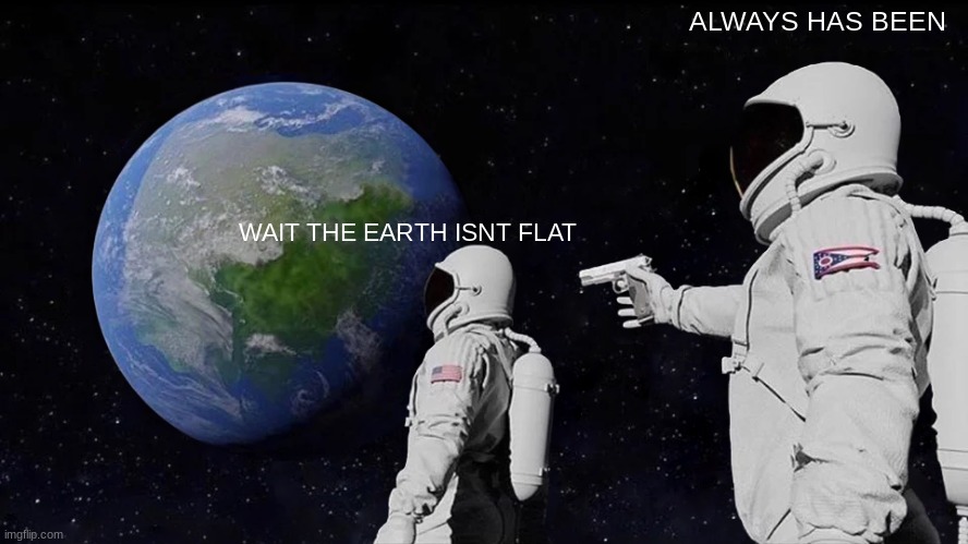 Always Has Been | ALWAYS HAS BEEN; WAIT THE EARTH ISNT FLAT | image tagged in the,isnt,flat | made w/ Imgflip meme maker