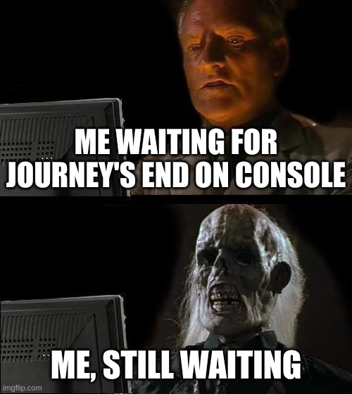 I'll Just Wait Here | ME WAITING FOR JOURNEY'S END ON CONSOLE; ME, STILL WAITING | image tagged in memes,i'll just wait here | made w/ Imgflip meme maker