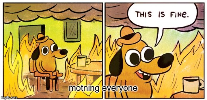 morning* | motning everyone | image tagged in memes,this is fine | made w/ Imgflip meme maker