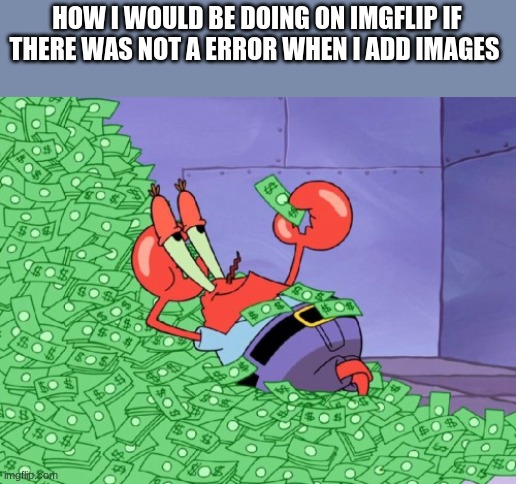 plz help me tell me in comments | HOW I WOULD BE DOING ON IMGFLIP IF THERE WAS NOT A ERROR WHEN I ADD IMAGES | image tagged in mr krabs money | made w/ Imgflip meme maker