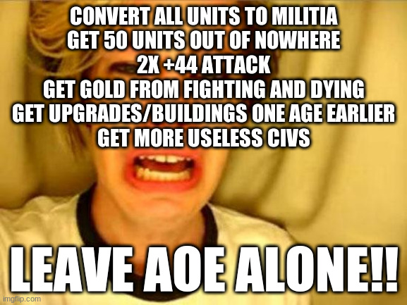 Leave Britney Alone | CONVERT ALL UNITS TO MILITIA
GET 50 UNITS OUT OF NOWHERE
2X +44 ATTACK
GET GOLD FROM FIGHTING AND DYING
GET UPGRADES/BUILDINGS ONE AGE EARLIER
GET MORE USELESS CIVS; LEAVE AOE ALONE!! | image tagged in leave britney alone | made w/ Imgflip meme maker