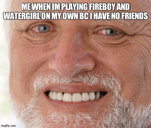 Hide the Pain Harold | ME WHEN IM PLAYING FIREBOY AND WATERGIRL ON MY OWN BC I HAVE NO FRIENDS | image tagged in hide the pain harold | made w/ Imgflip meme maker
