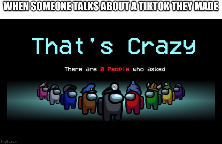 there are 0 people who asked | WHEN SOMEONE TALKS ABOUT A TIKTOK THEY MADE | image tagged in there are 0 people who asked | made w/ Imgflip meme maker
