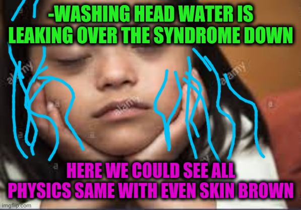 -BLM. | -WASHING HEAD WATER IS LEAKING OVER THE SYNDROME DOWN; HERE WE COULD SEE ALL PHYSICS SAME WITH EVEN SKIN BROWN | image tagged in down syndrome,waterfall,sweet brown,outlaws,equality,bathroom | made w/ Imgflip meme maker