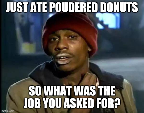 pouder donuts? | JUST ATE POUDERED DONUTS; SO WHAT WAS THE JOB YOU ASKED FOR? | image tagged in memes,y'all got any more of that | made w/ Imgflip meme maker