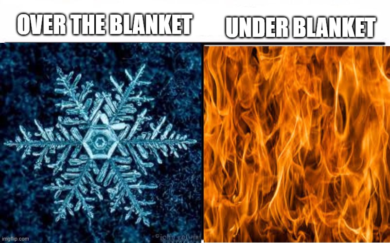 ever felt this? | UNDER BLANKET; OVER THE BLANKET | image tagged in fire,cold,blanket,funny memes | made w/ Imgflip meme maker