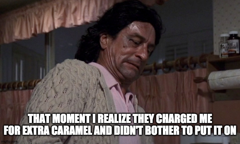 Caramel Jizzle... |  THAT MOMENT I REALIZE THEY CHARGED ME FOR EXTRA CARAMEL AND DIDN'T BOTHER TO PUT IT ON | image tagged in robert de niro,coffee,coffee addict,starbucks,barista,funny meme | made w/ Imgflip meme maker