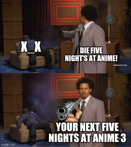 Who Killed Hannibal | X_X; DIE FIVE NIGHT'S AT ANIME! YOUR NEXT FIVE NIGHTS AT ANIME 3 | image tagged in memes,who killed hannibal | made w/ Imgflip meme maker